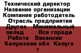 Технический директор › Название организации ­ Компания-работодатель › Отрасль предприятия ­ Другое › Минимальный оклад ­ 1 - Все города Работа » Вакансии   . Калужская обл.,Калуга г.